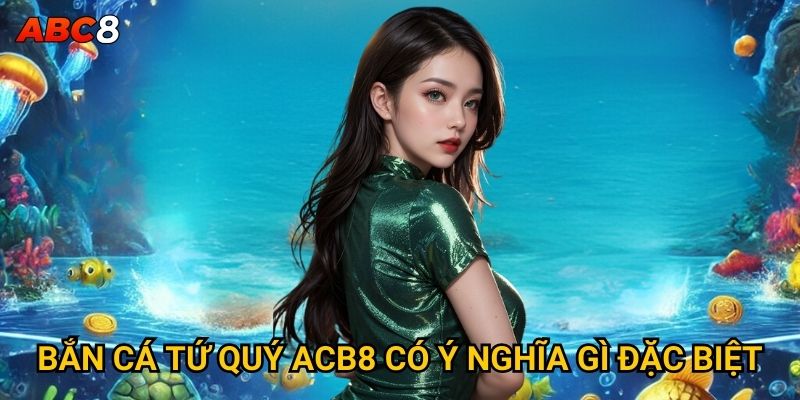 Bắn Cá Tứ Quý ACB8 có ý nghĩa gì đặc biệt?